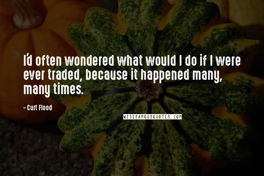 Curt Flood Quotes: I'd often wondered what would I do if I were ever traded, because it happened many, many times.