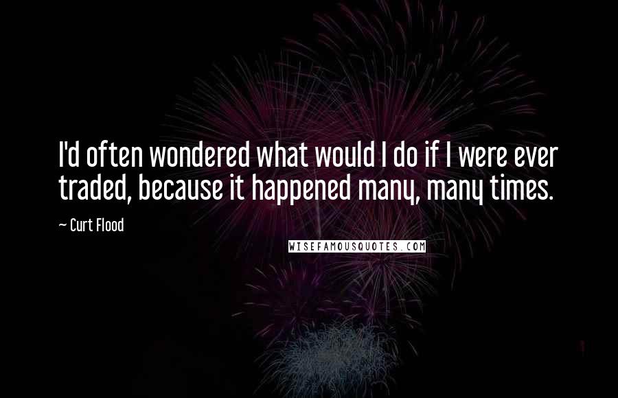 Curt Flood Quotes: I'd often wondered what would I do if I were ever traded, because it happened many, many times.