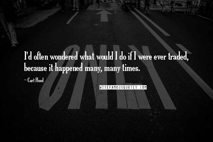 Curt Flood Quotes: I'd often wondered what would I do if I were ever traded, because it happened many, many times.