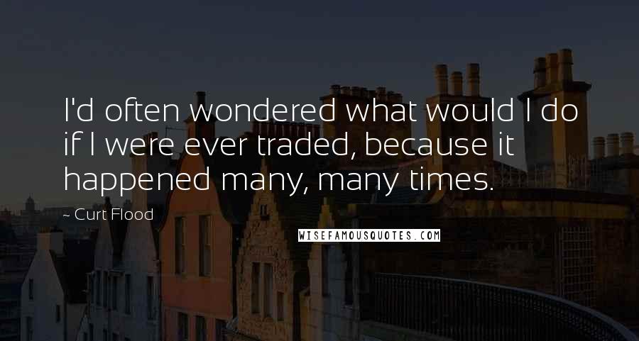 Curt Flood Quotes: I'd often wondered what would I do if I were ever traded, because it happened many, many times.