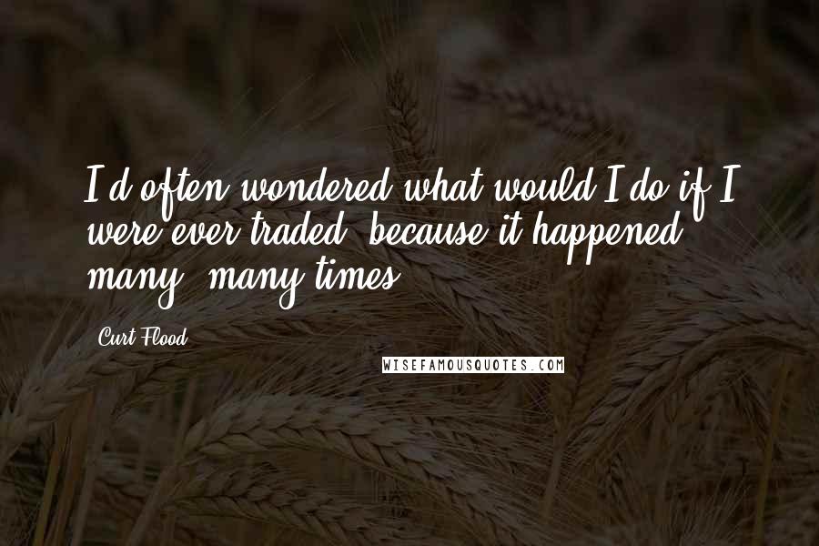 Curt Flood Quotes: I'd often wondered what would I do if I were ever traded, because it happened many, many times.