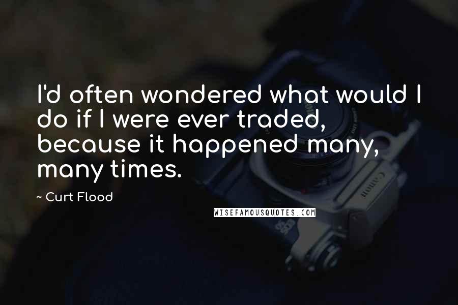 Curt Flood Quotes: I'd often wondered what would I do if I were ever traded, because it happened many, many times.