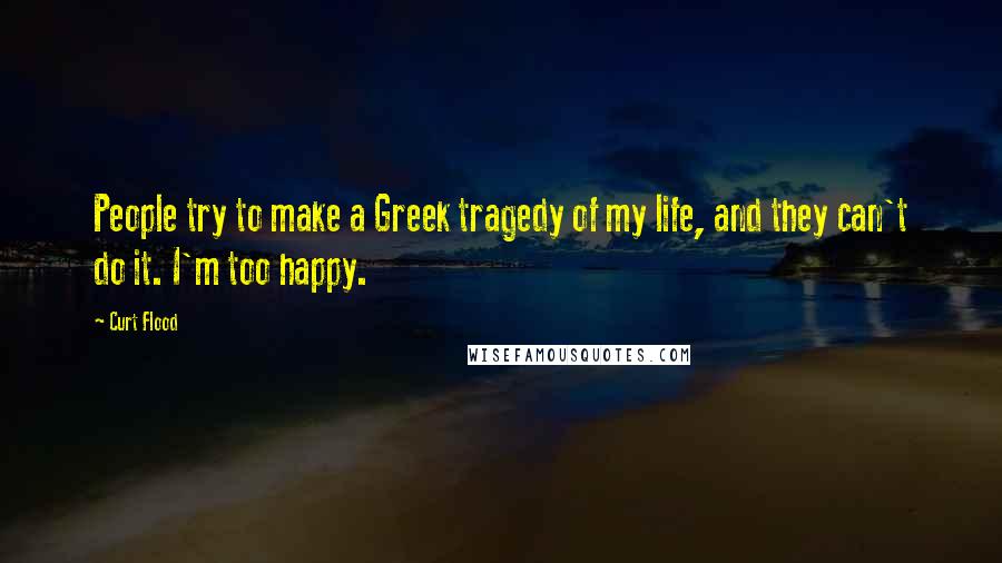 Curt Flood Quotes: People try to make a Greek tragedy of my life, and they can't do it. I'm too happy.
