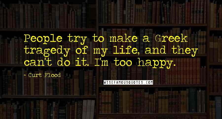 Curt Flood Quotes: People try to make a Greek tragedy of my life, and they can't do it. I'm too happy.