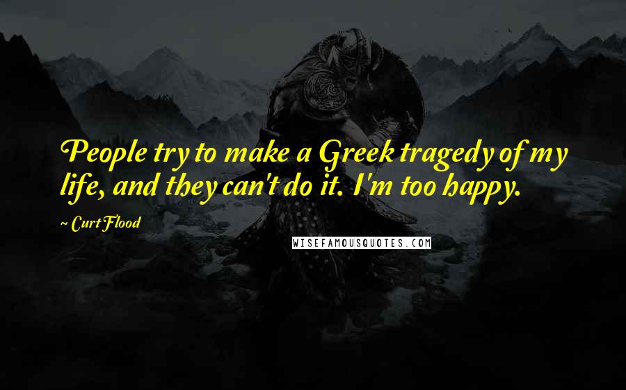 Curt Flood Quotes: People try to make a Greek tragedy of my life, and they can't do it. I'm too happy.