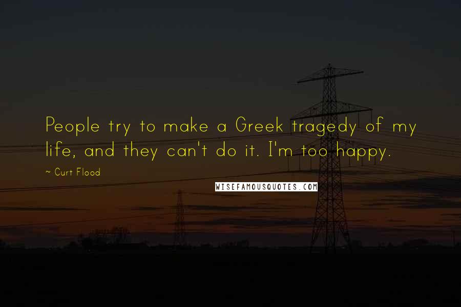 Curt Flood Quotes: People try to make a Greek tragedy of my life, and they can't do it. I'm too happy.