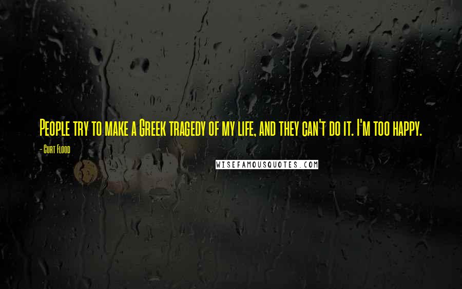 Curt Flood Quotes: People try to make a Greek tragedy of my life, and they can't do it. I'm too happy.