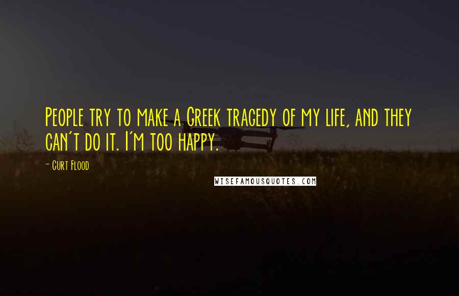Curt Flood Quotes: People try to make a Greek tragedy of my life, and they can't do it. I'm too happy.