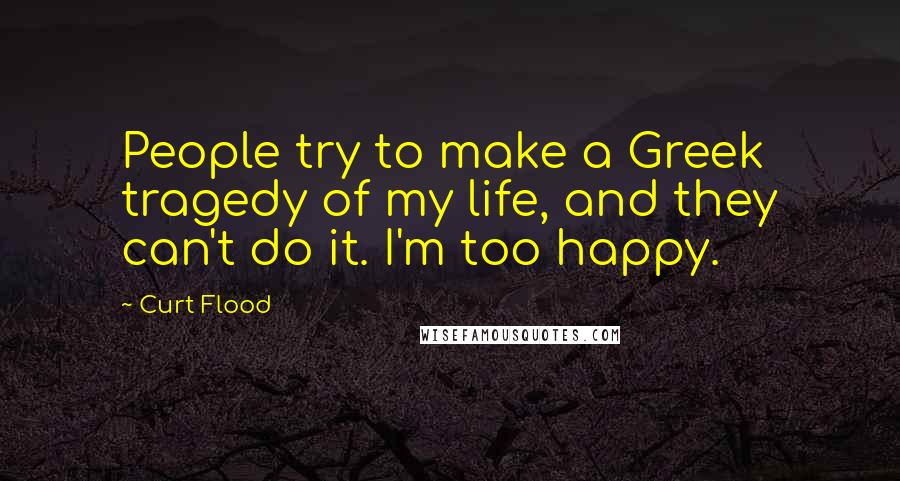 Curt Flood Quotes: People try to make a Greek tragedy of my life, and they can't do it. I'm too happy.