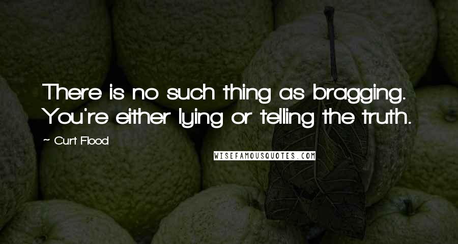 Curt Flood Quotes: There is no such thing as bragging. You're either lying or telling the truth.