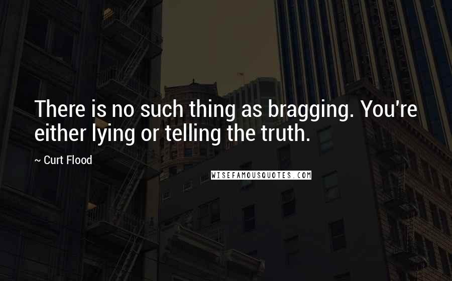 Curt Flood Quotes: There is no such thing as bragging. You're either lying or telling the truth.