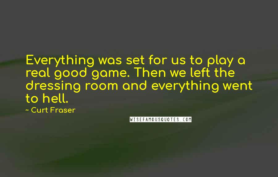 Curt Fraser Quotes: Everything was set for us to play a real good game. Then we left the dressing room and everything went to hell.