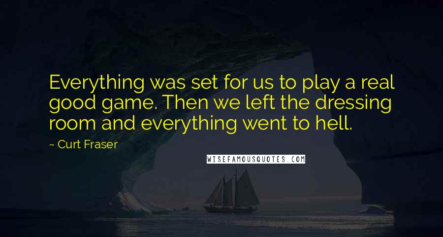 Curt Fraser Quotes: Everything was set for us to play a real good game. Then we left the dressing room and everything went to hell.