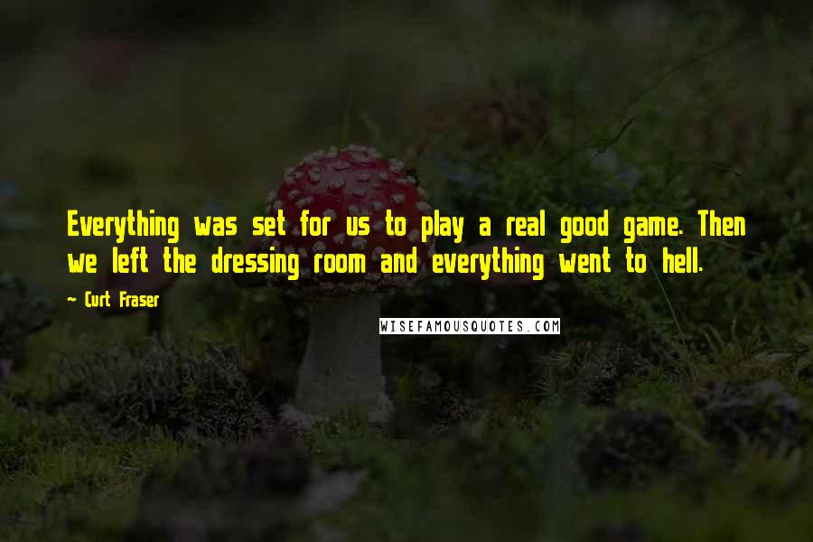 Curt Fraser Quotes: Everything was set for us to play a real good game. Then we left the dressing room and everything went to hell.