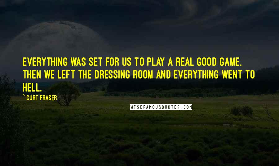 Curt Fraser Quotes: Everything was set for us to play a real good game. Then we left the dressing room and everything went to hell.