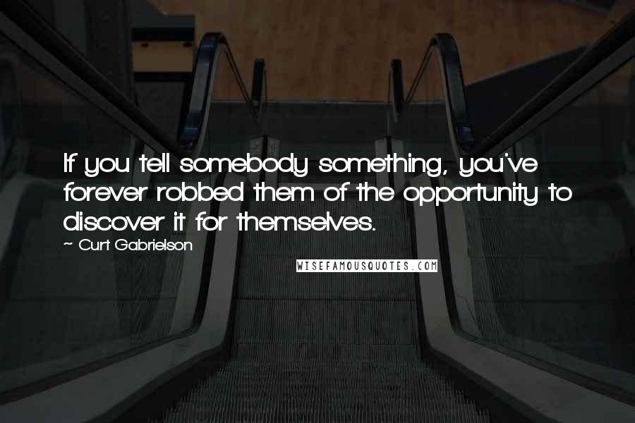 Curt Gabrielson Quotes: If you tell somebody something, you've forever robbed them of the opportunity to discover it for themselves.