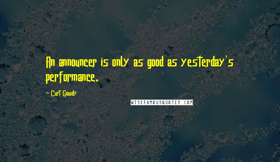 Curt Gowdy Quotes: An announcer is only as good as yesterday's performance.