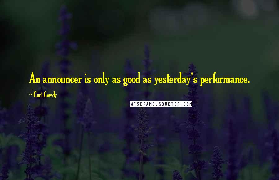 Curt Gowdy Quotes: An announcer is only as good as yesterday's performance.