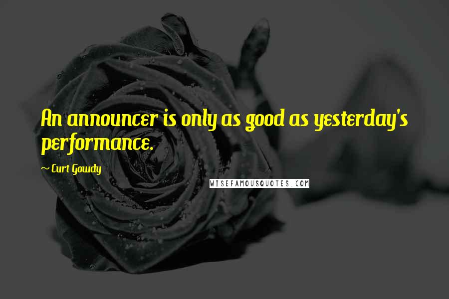 Curt Gowdy Quotes: An announcer is only as good as yesterday's performance.