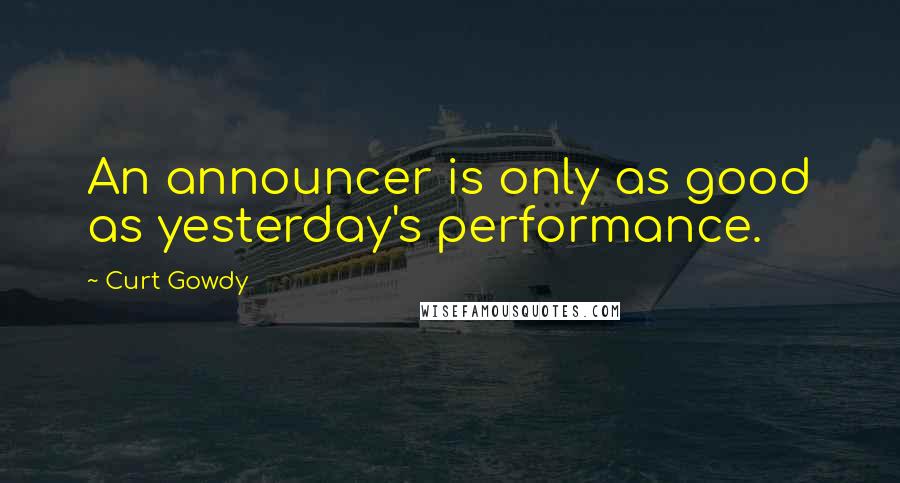 Curt Gowdy Quotes: An announcer is only as good as yesterday's performance.