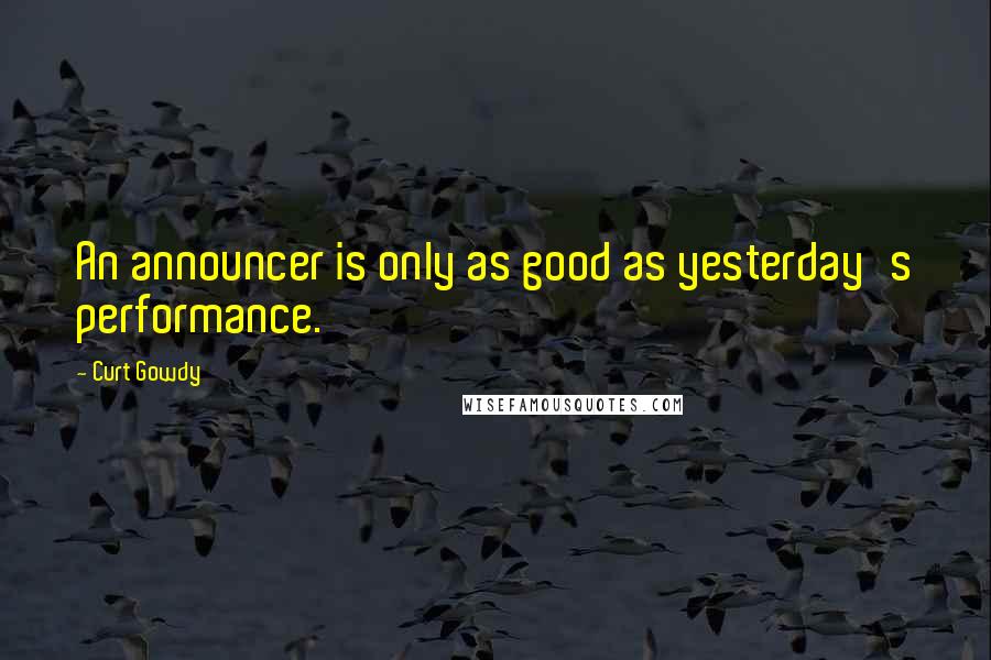 Curt Gowdy Quotes: An announcer is only as good as yesterday's performance.