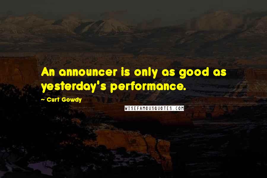 Curt Gowdy Quotes: An announcer is only as good as yesterday's performance.
