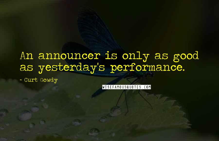 Curt Gowdy Quotes: An announcer is only as good as yesterday's performance.