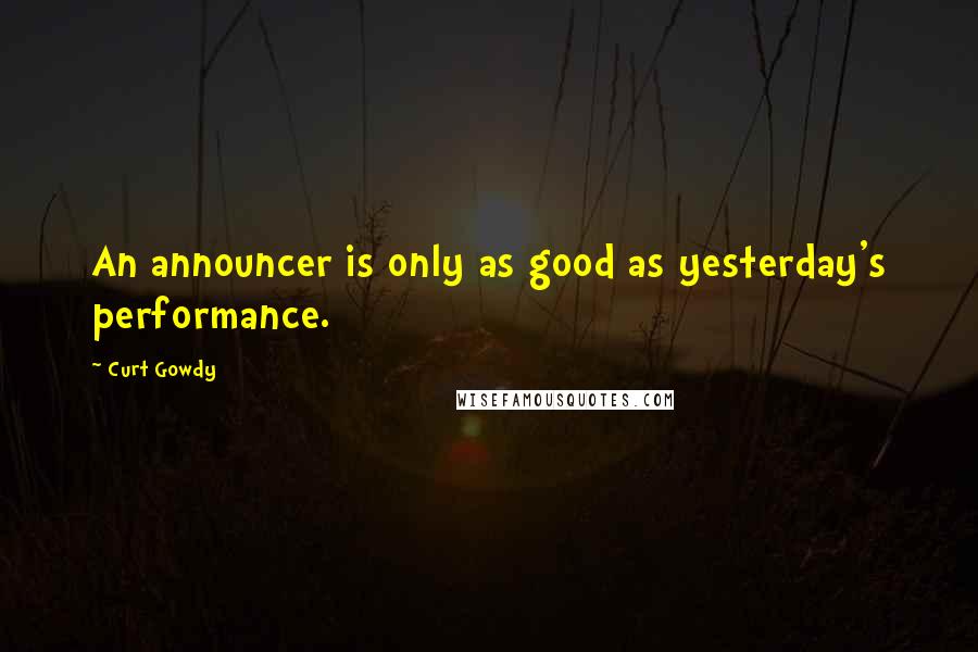 Curt Gowdy Quotes: An announcer is only as good as yesterday's performance.