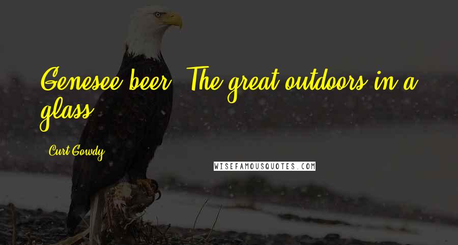 Curt Gowdy Quotes: Genesee beer. The great outdoors in a glass.