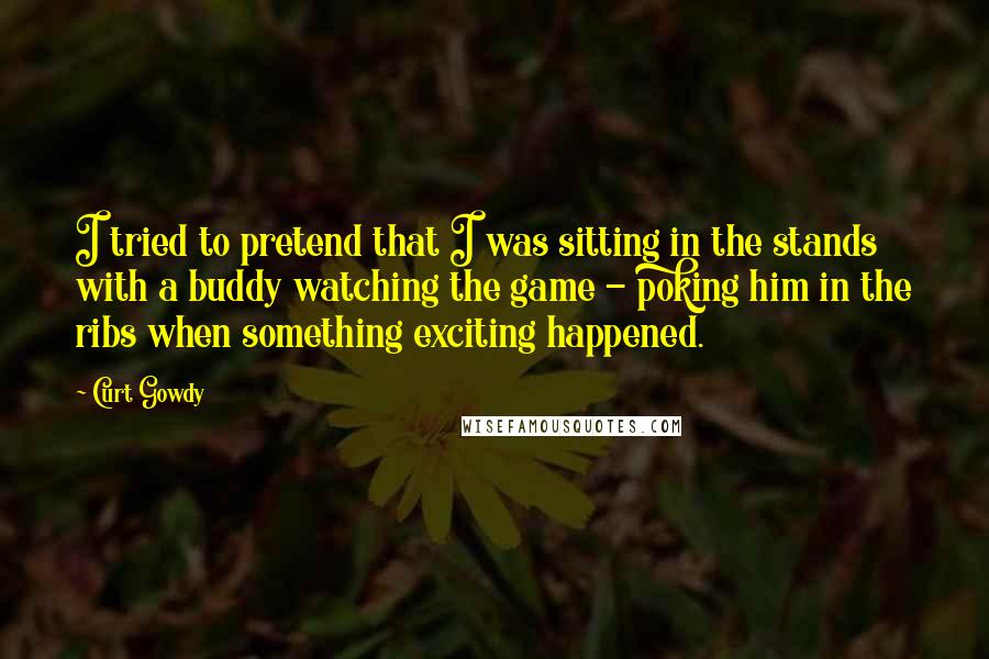 Curt Gowdy Quotes: I tried to pretend that I was sitting in the stands with a buddy watching the game - poking him in the ribs when something exciting happened.