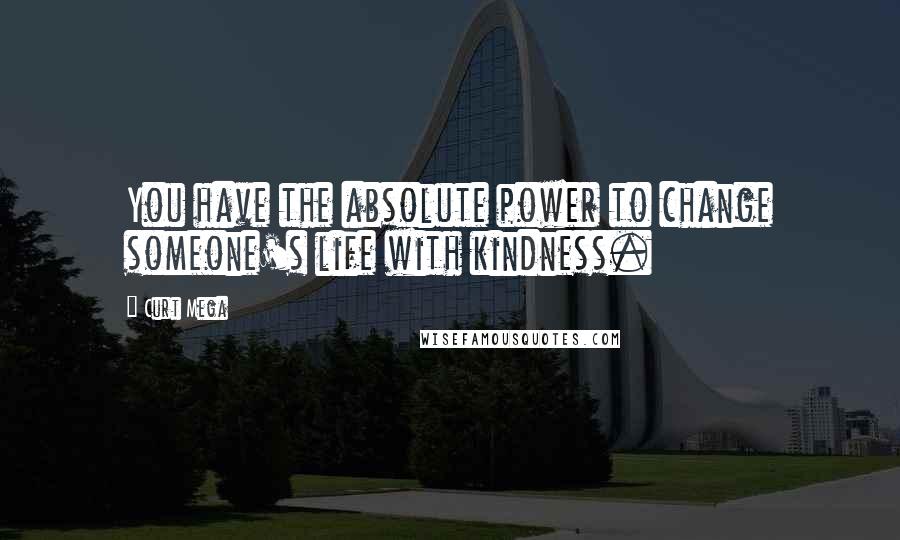 Curt Mega Quotes: You have the absolute power to change someone's life with kindness.