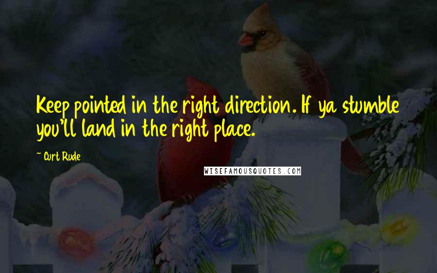 Curt Rude Quotes: Keep pointed in the right direction. If ya stumble you'll land in the right place.