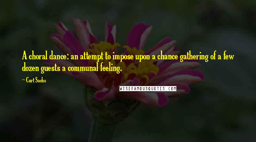 Curt Sachs Quotes: A choral dance: an attempt to impose upon a chance gathering of a few dozen guests a communal feeling.