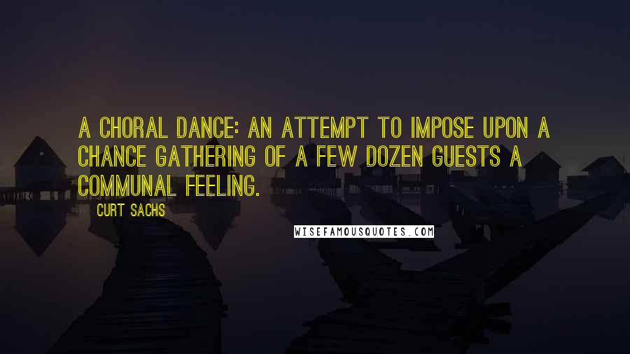 Curt Sachs Quotes: A choral dance: an attempt to impose upon a chance gathering of a few dozen guests a communal feeling.