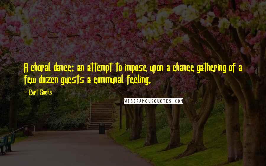 Curt Sachs Quotes: A choral dance: an attempt to impose upon a chance gathering of a few dozen guests a communal feeling.