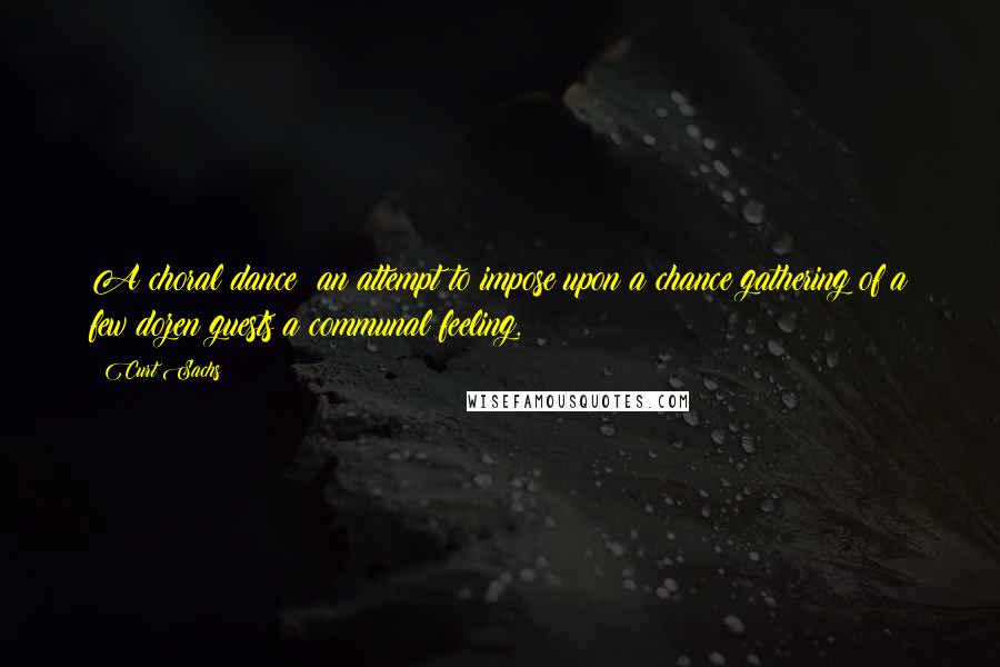 Curt Sachs Quotes: A choral dance: an attempt to impose upon a chance gathering of a few dozen guests a communal feeling.