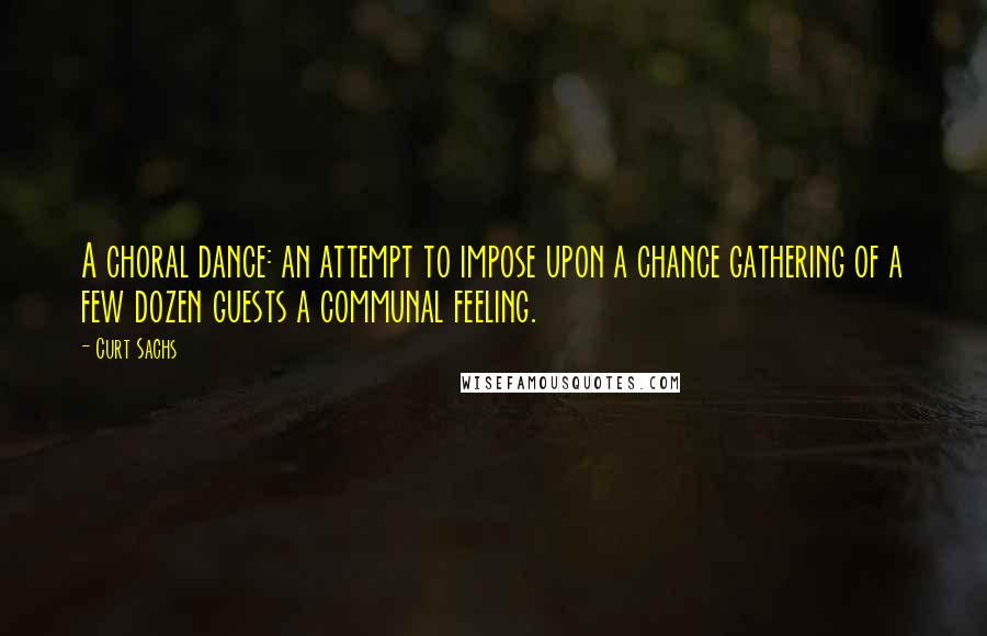 Curt Sachs Quotes: A choral dance: an attempt to impose upon a chance gathering of a few dozen guests a communal feeling.