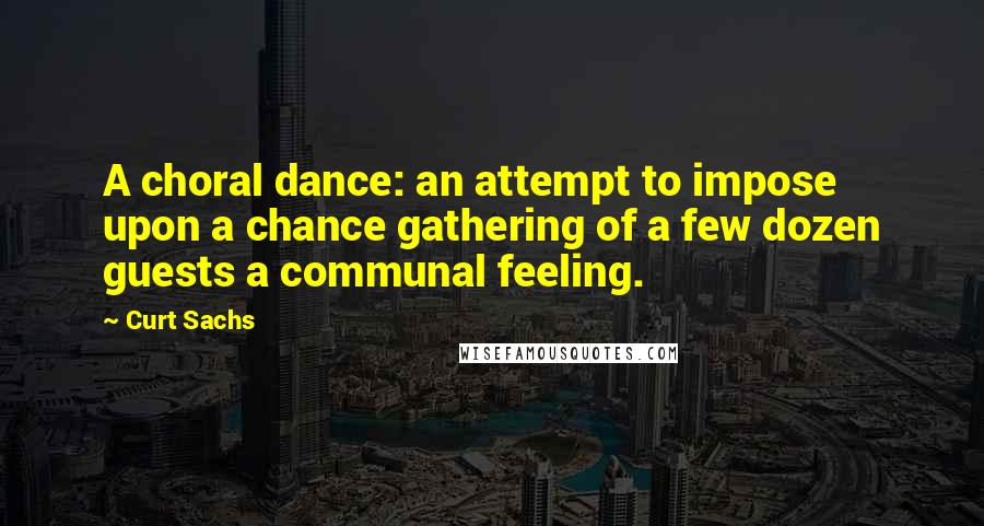 Curt Sachs Quotes: A choral dance: an attempt to impose upon a chance gathering of a few dozen guests a communal feeling.