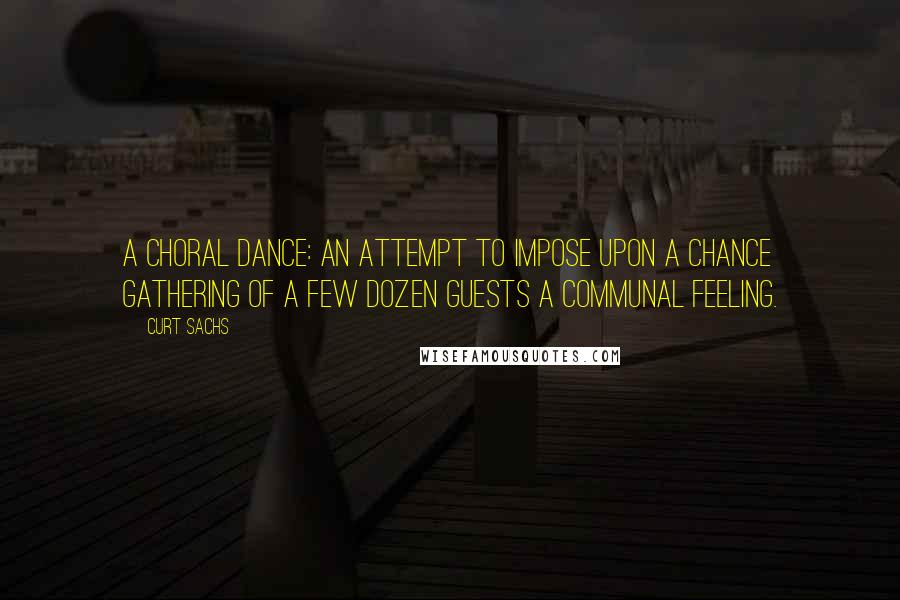 Curt Sachs Quotes: A choral dance: an attempt to impose upon a chance gathering of a few dozen guests a communal feeling.