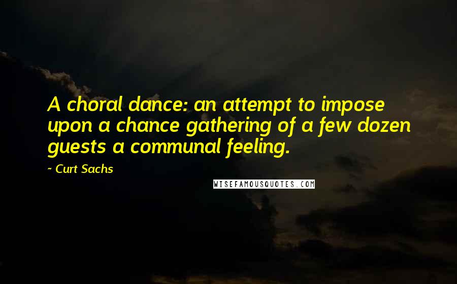 Curt Sachs Quotes: A choral dance: an attempt to impose upon a chance gathering of a few dozen guests a communal feeling.