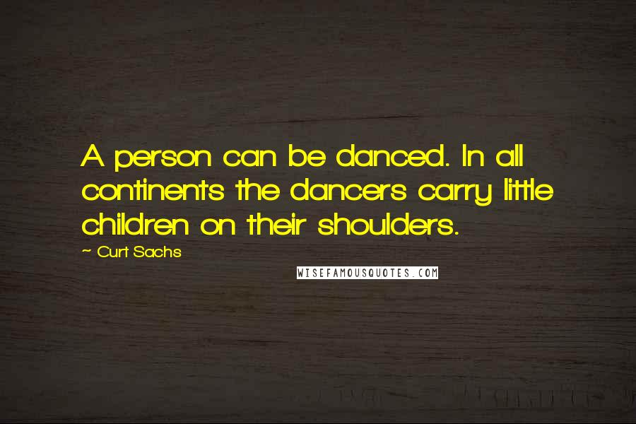 Curt Sachs Quotes: A person can be danced. In all continents the dancers carry little children on their shoulders.