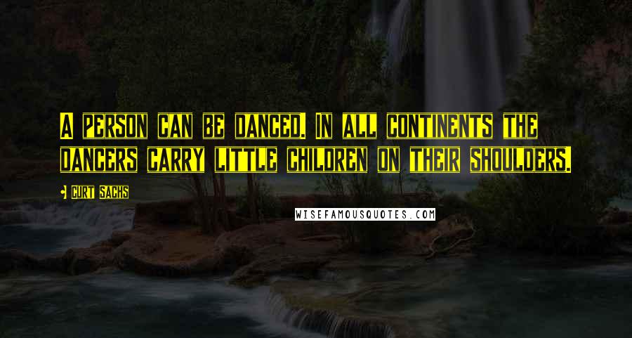 Curt Sachs Quotes: A person can be danced. In all continents the dancers carry little children on their shoulders.