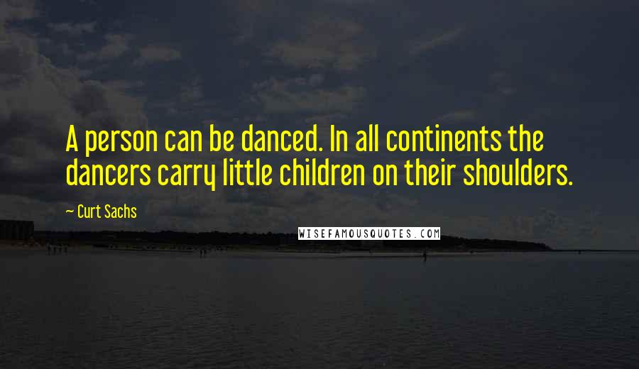 Curt Sachs Quotes: A person can be danced. In all continents the dancers carry little children on their shoulders.