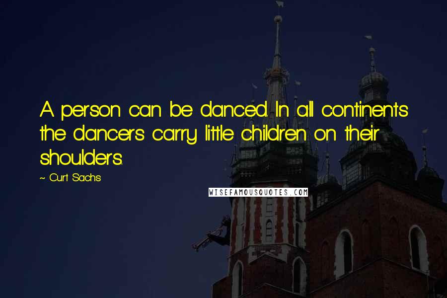 Curt Sachs Quotes: A person can be danced. In all continents the dancers carry little children on their shoulders.