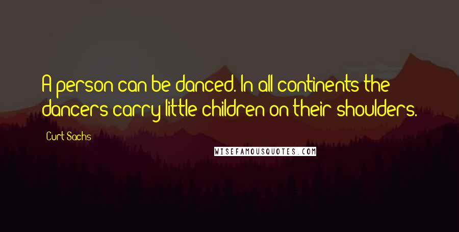 Curt Sachs Quotes: A person can be danced. In all continents the dancers carry little children on their shoulders.