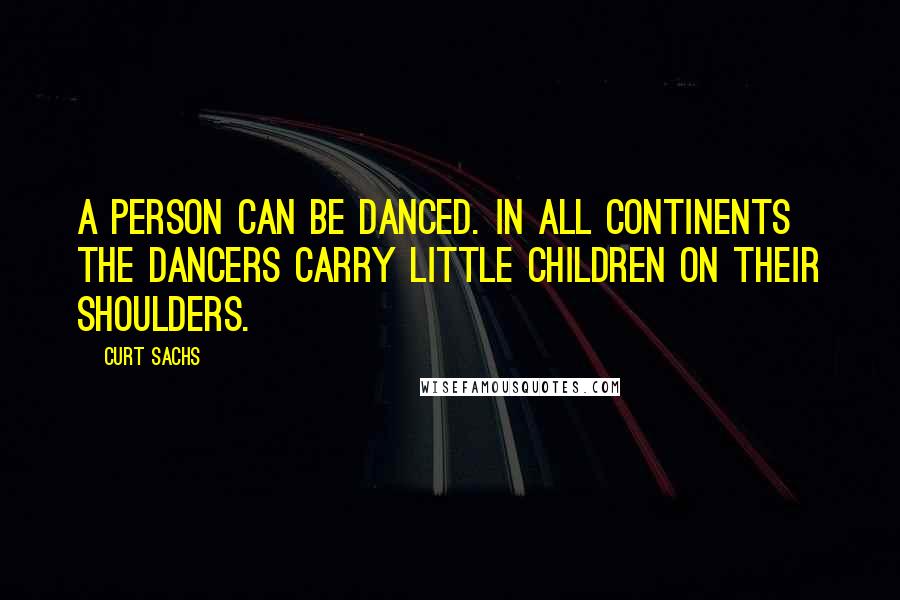 Curt Sachs Quotes: A person can be danced. In all continents the dancers carry little children on their shoulders.