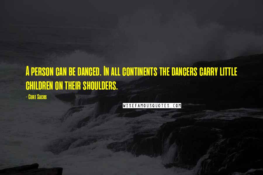 Curt Sachs Quotes: A person can be danced. In all continents the dancers carry little children on their shoulders.