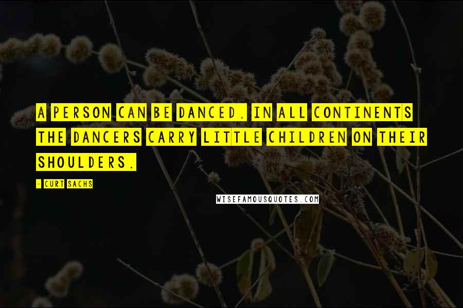 Curt Sachs Quotes: A person can be danced. In all continents the dancers carry little children on their shoulders.