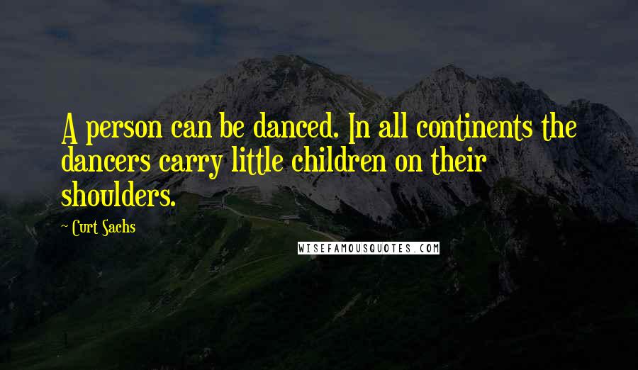 Curt Sachs Quotes: A person can be danced. In all continents the dancers carry little children on their shoulders.