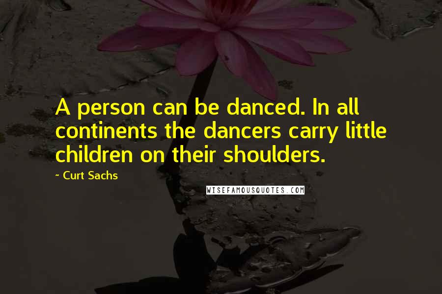 Curt Sachs Quotes: A person can be danced. In all continents the dancers carry little children on their shoulders.